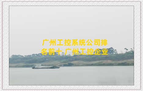 广州工控系统公司排名前十 广州工控企业